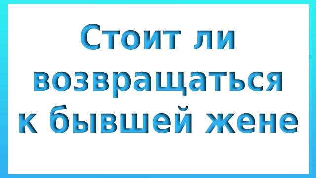 стоит ли возвращаться к бывшей жене