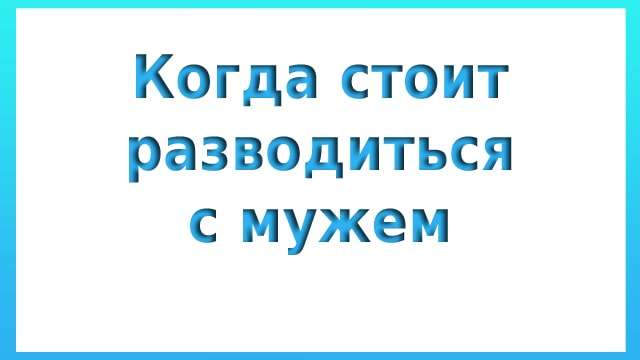 Когда стоит разводиться с мужем: советы психолога