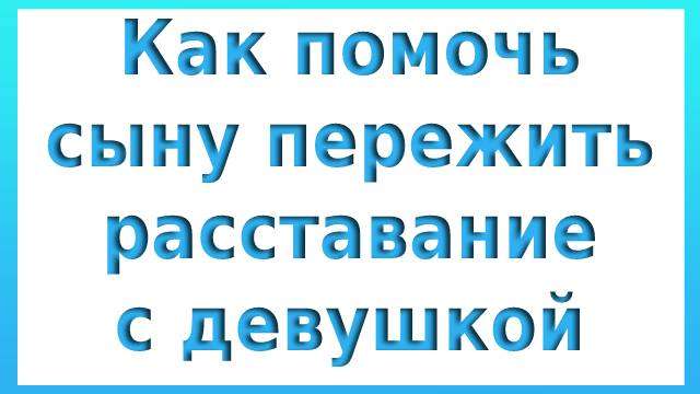 как помочь сыну пережить расставание с девушкой